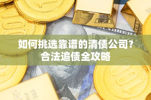 济南如何挑选靠谱的清债公司?合法追债全攻略 济南如何挑选靠谱的清债公司?合法追债全攻略