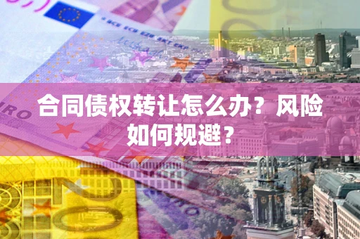济南合同债权转让怎么办？风险如何规避？