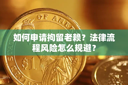 济南如何申请拘留老赖？法律流程风险怎么规避？