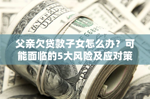 济南父亲欠贷款子女怎么办?可能面临的5大风险及应对策略 济南父亲欠贷款子女怎么办?可能面临的5大风险及应对策略