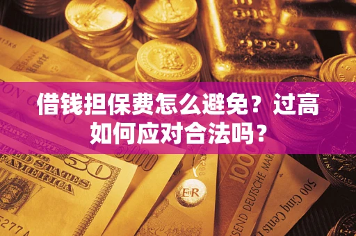济南借钱担保费怎么避免？过高如何应对合法吗？