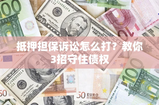 济南抵押担保诉讼怎么打？教你3招守住债权