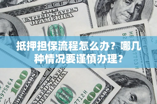济南抵押担保流程怎么办？哪几种情况要谨慎办理？