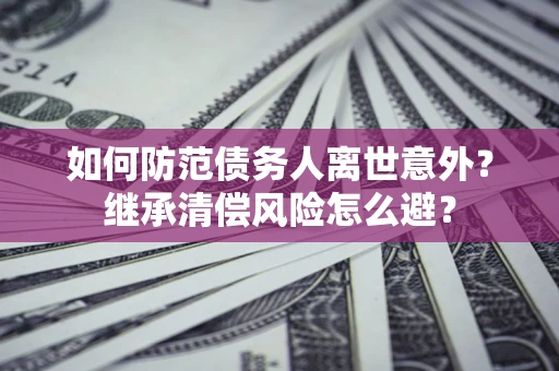 济南如何防范债务人离世意外？继承清偿风险怎么避？