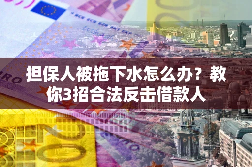 济南担保人被拖下水怎么办？教你3招合法反击借款人
