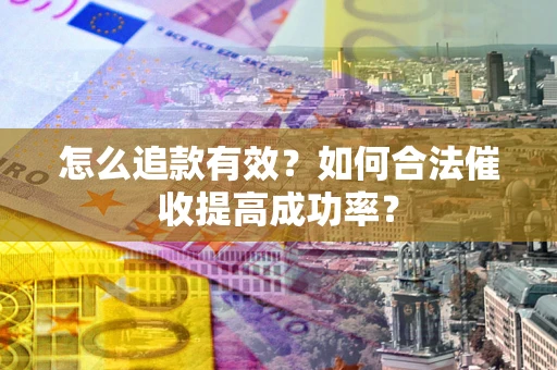 济南怎么追款有效？如何合法催收提高成功率？