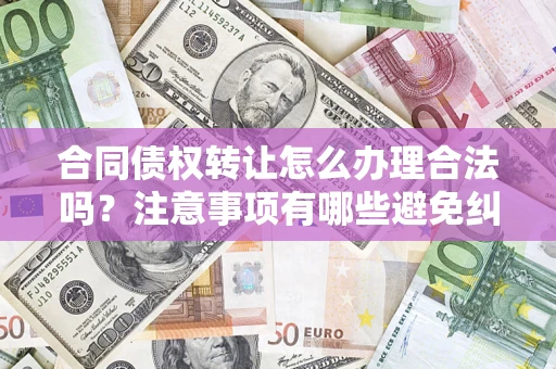 济南合同债权转让怎么办理合法吗？注意事项有哪些避免纠纷？