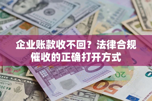 济南企业账款收不回？法律合规催收的正确打开方式