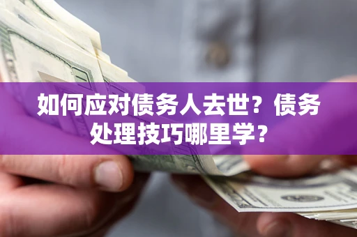 济南如何应对债务人去世？债务处理技巧哪里学？
