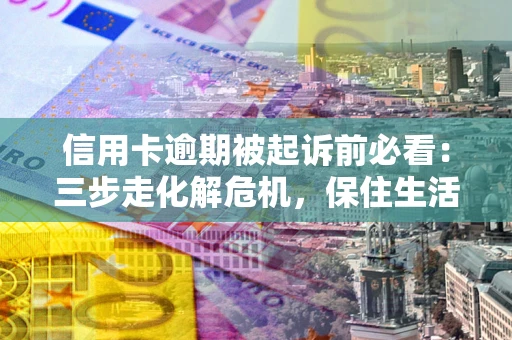 济南信用卡逾期被起诉前必看：三步走化解危机，保住生活尊严