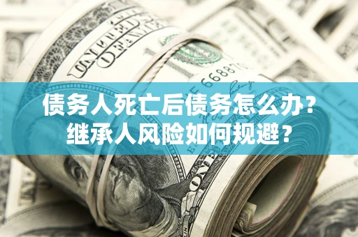 济南债务人死亡后债务怎么办？继承人风险如何规避？