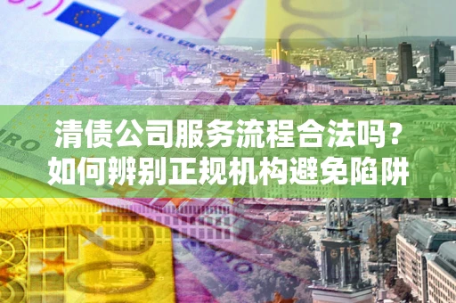 济南清债公司服务流程合法吗？如何辨别正规机构避免陷阱？