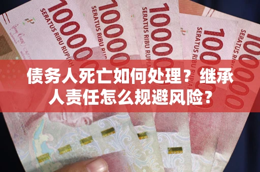 济南债务人死亡如何处理?继承人责任怎么规避风险? 济南债务人死亡如何处理?继承人责任怎么规避风险?