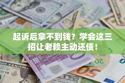 济南起诉后拿不到钱？学会这三招让老赖主动还债！