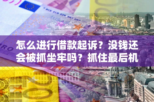 济南怎么进行借款起诉？没钱还会被抓坐牢吗？抓住最后机会！