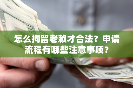 济南怎么拘留老赖才合法？申请流程有哪些注意事项？