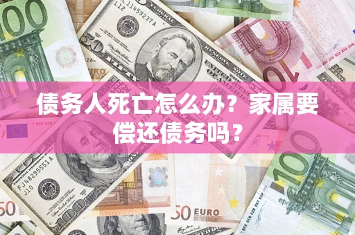 济南债务人死亡怎么办？家属要偿还债务吗？