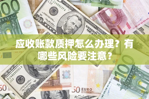济南应收账款质押怎么办理？有哪些风险要注意？