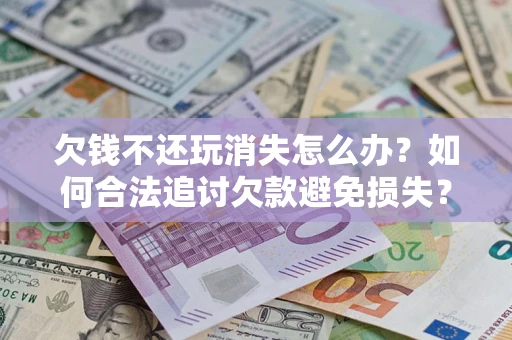 济南欠钱不还玩消失怎么办?如何合法追讨欠款避免损失? 济南欠钱不还玩消失怎么办?如何合法追讨欠款避免损失?