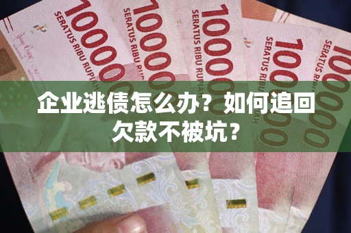 济南企业逃债怎么办？如何追回欠款不被坑？