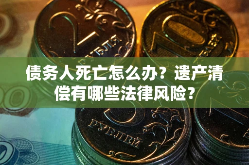 济南债务人死亡怎么办？遗产清偿有哪些法律风险？