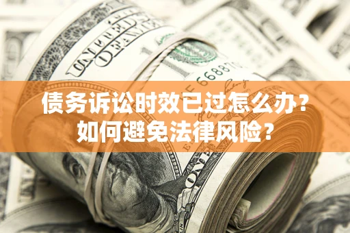 济南债务诉讼时效已过怎么办？如何避免法律风险？