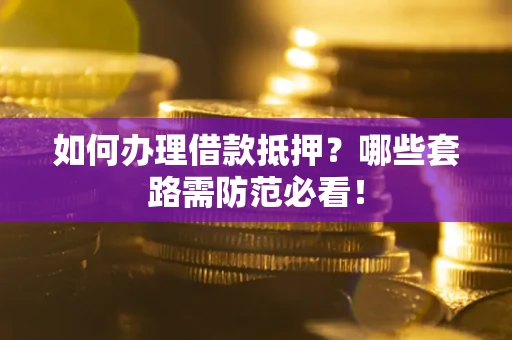 济南如何办理借款抵押？哪些套路需防范必看！