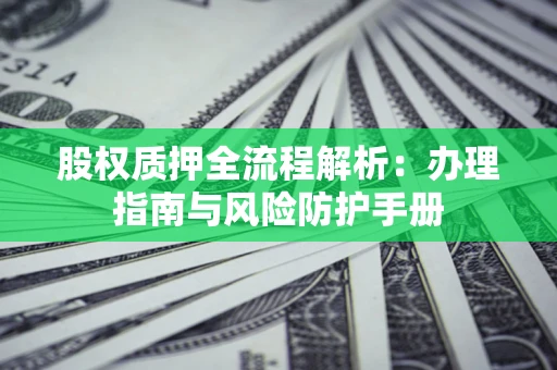 济南股权质押全流程解析：办理指南与风险防护手册