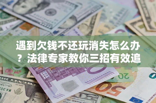 济南遇到欠钱不还玩消失怎么办？法律专家教你三招有效追债！
