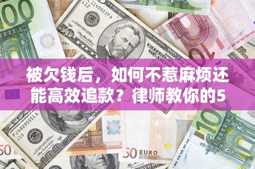 济南被欠钱后，如何不惹麻烦还能高效追款？律师教你的5步合法讨债法
