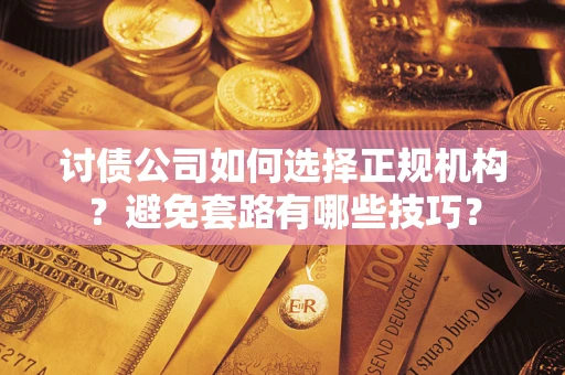 济南讨债公司如何选择正规机构？避免套路有哪些技巧？
