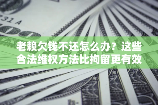 济南老赖欠钱不还怎么办？这些合法维权方法比拘留更有效