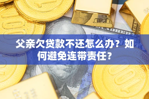 济南父亲欠贷款不还怎么办？如何避免连带责任？