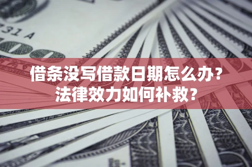 济南借条没写借款日期怎么办?法律效力如何补救? 济南借条没写借款日期怎么办?法律效力如何补救?