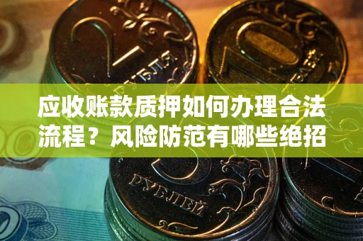 济南应收账款质押如何办理合法流程？风险防范有哪些绝招？