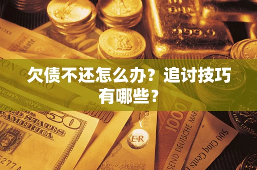 济南欠债不还怎么办？追讨技巧有哪些？