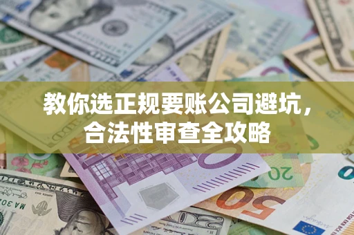 济南教你选正规要账公司避坑，合法性审查全攻略