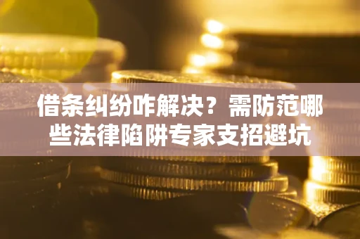 济南借条纠纷咋解决？需防范哪些法律陷阱专家支招避坑