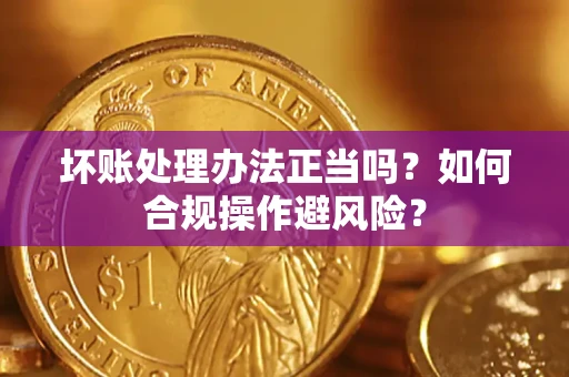 济南坏账处理办法正当吗？如何合规操作避风险？