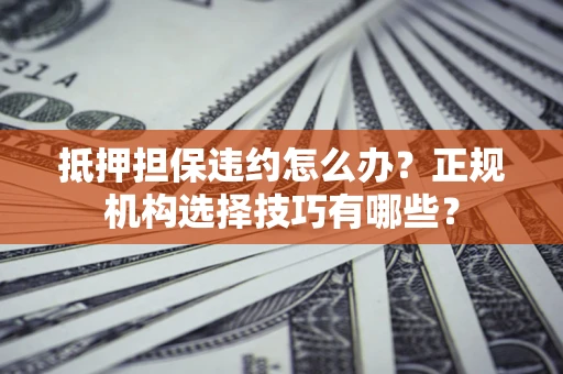 济南抵押担保违约怎么办？正规机构选择技巧有哪些？