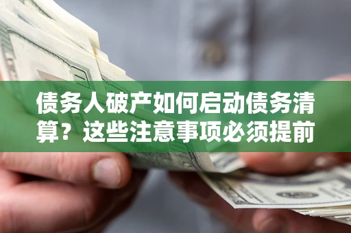 济南债务人破产如何启动债务清算？这些注意事项必须提前知道