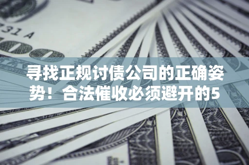 济南寻找正规讨债公司的正确姿势！合法催收必须避开的5大雷区