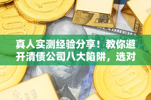 济南真人实测经验分享！教你避开清债公司八大陷阱，选对机构少走十年弯路
