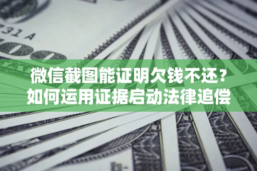 济南微信截图能证明欠钱不还？如何运用证据启动法律追偿程序？