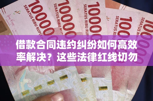 济南借款合同违约纠纷如何高效率解决？这些法律红线切勿触碰