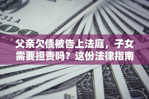 济南父亲欠债被告上法庭，子女需要担责吗？这份法律指南必须看完