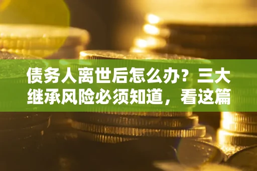 济南债务人离世后怎么办？三大继承风险必须知道，看这篇就够了