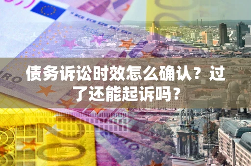 济南债务诉讼时效怎么确认？过了还能起诉吗？