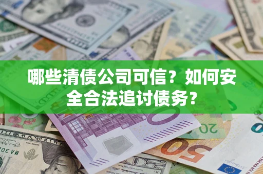济南哪些清债公司可信？如何安全合法追讨债务？
