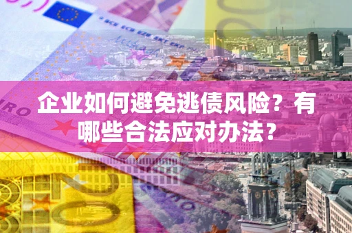 济南企业如何避免逃债风险？有哪些合法应对办法？